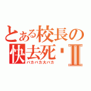 とある校長の快去死吧Ⅱ（バカバカ大バカ）