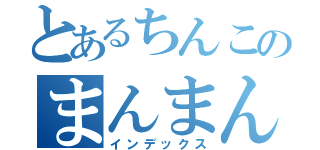 とあるちんこのまんまん（インデックス）