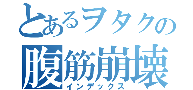 とあるヲタクの腹筋崩壊（インデックス）