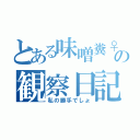 とある味噌糞♀の観察日記（私の勝手でしょ）