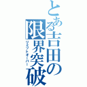 とある吉田の限界突破（リミットオーバー）