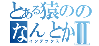 とある猿ののなんとかⅡ（インデックス）