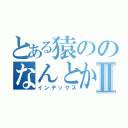 とある猿ののなんとかⅡ（インデックス）