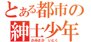 とある都市の紳士少年（かみさか　いとく）