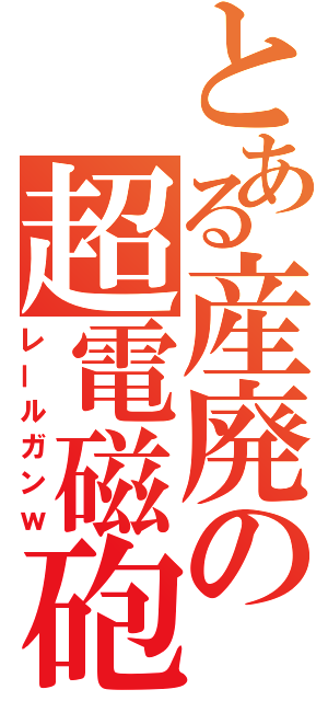 とある産廃の超電磁砲（レールガンｗ）