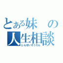 とある妹の人生相談（じんせいそうだん）