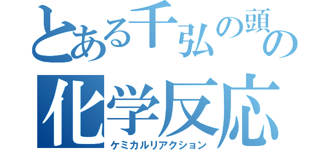 とある千弘の頭の化学反応（ケミカルリアクション）