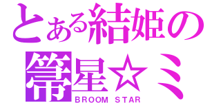 とある結姫の箒星☆ミ（ＢＲＯＯＭ ＳＴＡＲ）