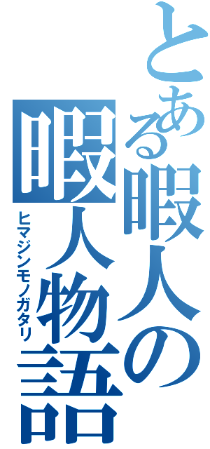 とある暇人の暇人物語（ヒマジンモノガタリ）