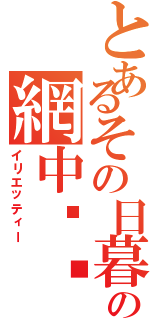 とあるその日暮らしの網中❤︎江（イリエッティー）