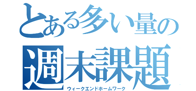 とある多い量の週末課題（ウィークエンドホームワーク）