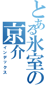 とある氷室の京介Ⅱ（インデックス）