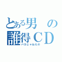 とある男の誰得ＣＤ（バカじゃねえの）