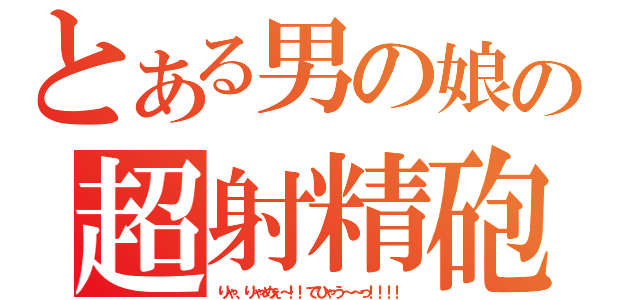 とある男の娘の超射精砲（りゃ、りゃめぇ～！！でひゃう～～っ！！！！）