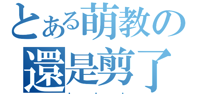 とある萌教の還是剪了（．．．）