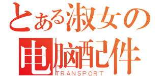 とある淑女の电脑配件（ＴＲＡＮＳＰＯＲＴ）