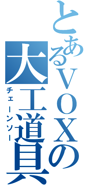 とあるＶＯＸの大工道具（チェーンソー）