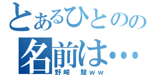 とあるひとのの名前は…（野崎　駿ｗｗ）