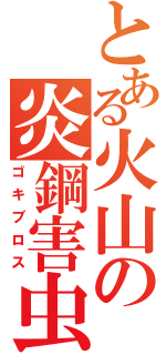 とある火山の炎鋼害虫（ゴキブロス）