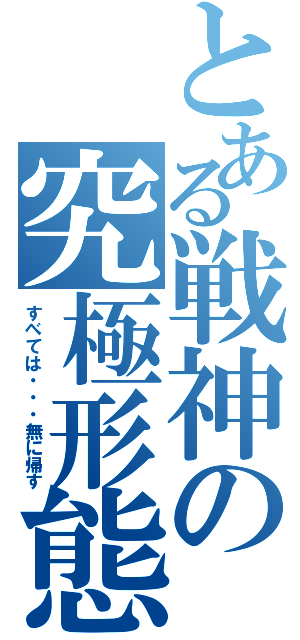 とある戦神の究極形態Ⅱ（すべては・・・無に帰す）