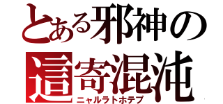 とある邪神の這寄混沌（ニャルラトホテプ）