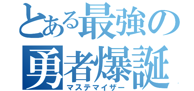 とある最強の勇者爆誕（マステマイザー）