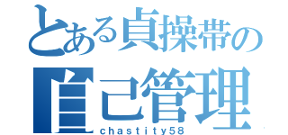 とある貞操帯の自己管理（ｃｈａｓｔｉｔｙ５８）