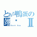 とある鴨蛋の翊瑋Ⅱ（Ｄｕｃｋ Ｅｇｇ ）