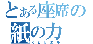 とある座席の紙の力（ｋｓリエル）