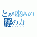 とある座席の紙の力（ｋｓリエル）