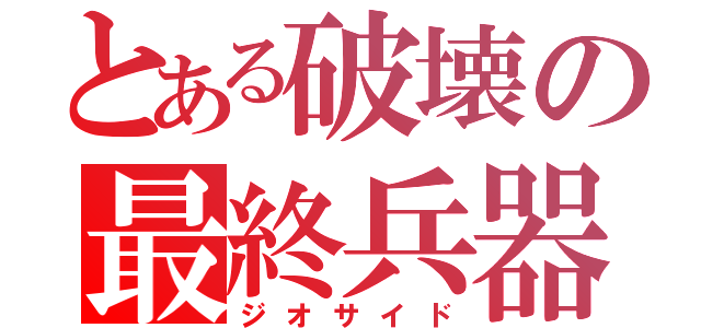 とある破壊の最終兵器（ジオサイド）