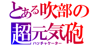 とある吹部の超元気砲（ハッチャケーター）