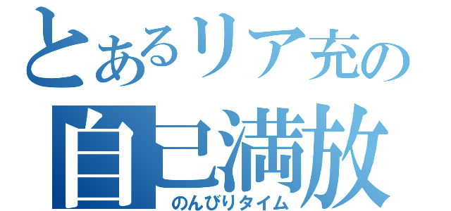 とあるリア充の自己満放送（　のんびりタイム）