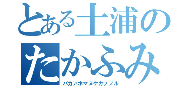 とある土浦のたかふみ（バカアホマヌケカップル）