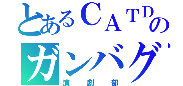 とあるＣＡＴＤのガンバグ（演劇部）