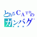 とあるＣＡＴＤのガンバグ（演劇部）