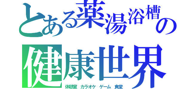 とある薬湯浴槽の健康世界（休憩室　カラオケ　ゲーム　食堂）