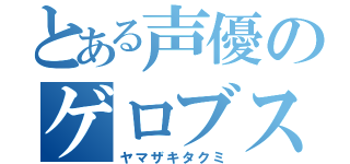 とある声優のゲロブス（ヤマザキタクミ）