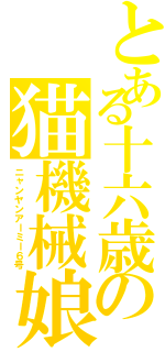 とある十六歳の猫機械娘Ⅱ（ニャンヤンアーミー６号）