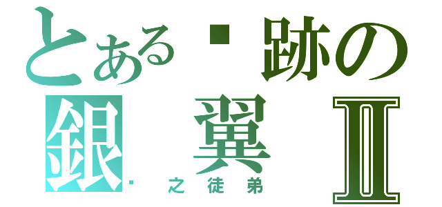 とある絕跡の銀 翼Ⅱ（甮之徒弟）