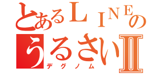 とあるＬＩＮＥ民のうるさいⅡ（デグノム）