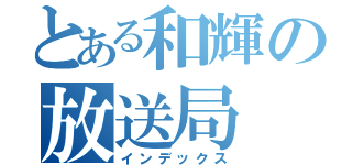 とある和輝の放送局（インデックス）