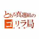 とある真選組のゴリラ局長（近藤勲）