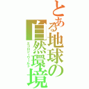 とある地球の自然環境（エコロジーワールド）