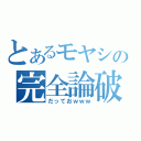 とあるモヤシの完全論破（だっておｗｗｗ）