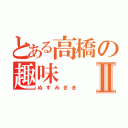 とある高橋の趣味Ⅱ（ぬすみぎき）