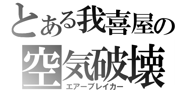 とある我喜屋の空気破壊（エアーブレイカー）