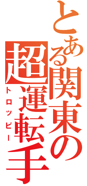 とある関東の超運転手（トロッピー）