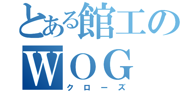 とある館工のＷＯＧ（クローズ）