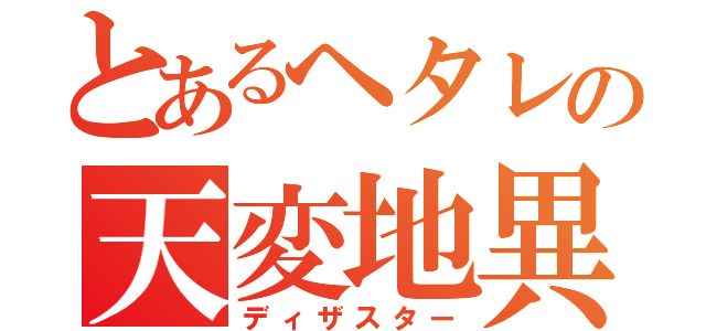 とあるヘタレの天変地異（ディザスター）